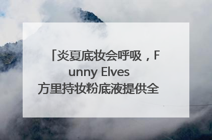 炎夏底妆会呼吸，Funny Elves方里持妆粉底液提供全肤质底妆新解法