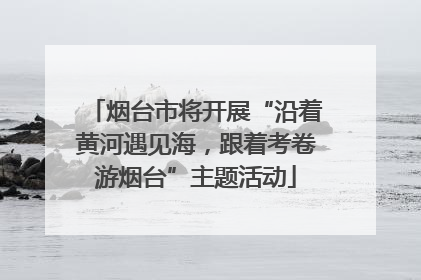 烟台市将开展“沿着黄河遇见海，跟着考卷游烟台”主题活动
