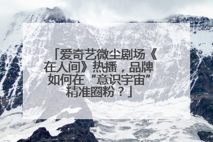 爱奇艺微尘剧场《在人间》热播，品牌如何在“意识宇宙”精准圈粉？