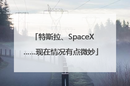 特斯拉、SpaceX……现在情况有点微妙