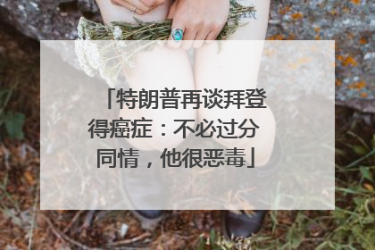 特朗普再谈拜登得癌症：不必过分同情，他很恶毒
