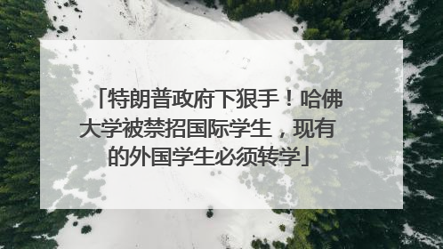特朗普政府下狠手！哈佛大学被禁招国际学生，现有的外国学生必须转学