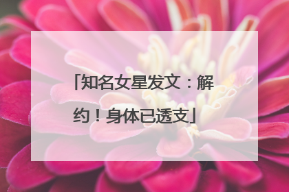 知名女星发文：解约！身体已透支