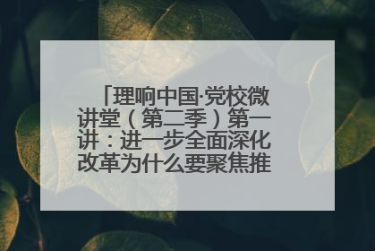 理响中国·党校微讲堂（第二季）第一讲：进一步全面深化改革为什么要聚焦推进中国式现代化
