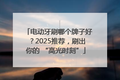 电动牙刷哪个牌子好？2025推荐，刷出你的 “高光时刻”