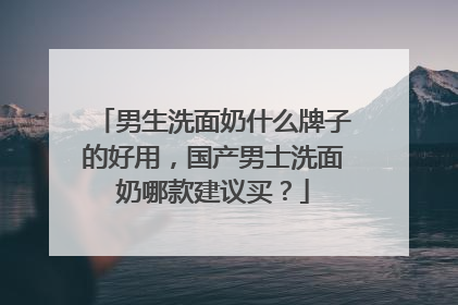 男生洗面奶什么牌子的好用，国产男士洗面奶哪款建议买？