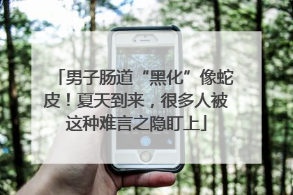 男子肠道“黑化”像蛇皮！夏天到来，很多人被这种难言之隐盯上