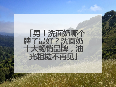 男士洗面奶哪个牌子最好？洗面奶十大畅销品牌，油光粗糙不再见