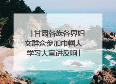 甘肃各族各界妇女群众参加巾帼大学习大宣讲反响