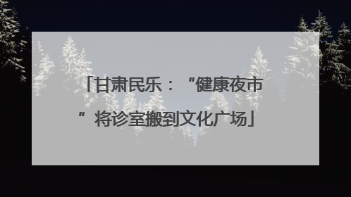 甘肃民乐：“健康夜市”将诊室搬到文化广场