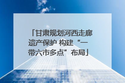 甘肃规划河西走廊遗产保护 构建“一带六市多点”布局