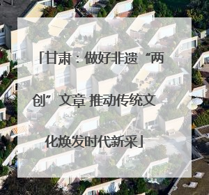 甘肃：做好非遗“两创”文章 推动传统文化焕发时代新采