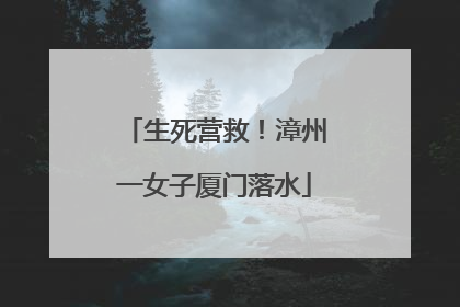 生死营救！漳州一女子厦门落水