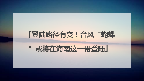 登陆路径有变！台风“蝴蝶”或将在海南这一带登陆