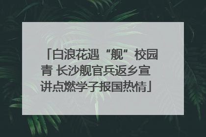 白浪花遇“舰”校园青 长沙舰官兵返乡宣讲点燃学子报国热情