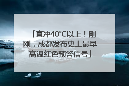 直冲40℃以上！刚刚，成都发布史上最早高温红色预警信号