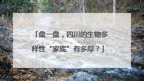 盘一盘，四川的生物多样性“家底”有多厚？