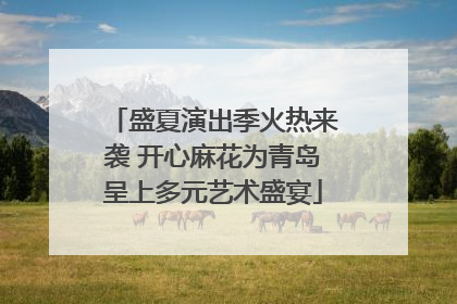 盛夏演出季火热来袭 开心麻花为青岛呈上多元艺术盛宴