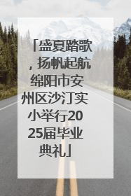 盛夏踏歌，扬帆起航 绵阳市安州区沙汀实小举行2025届毕业典礼