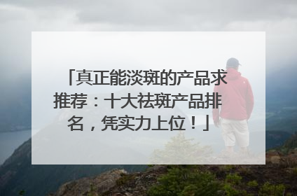 真正能淡斑的产品求推荐：十大祛斑产品排名，凭实力上位！