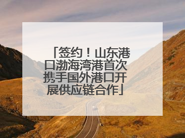 签约！山东港口渤海湾港首次携手国外港口开展供应链合作