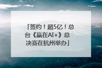 签约！超5亿！总台《赢在AI+》总决赛在杭州举办