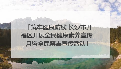筑牢健康防线 长沙市开福区开展全民健康素养宣传月暨全民禁毒宣传活动