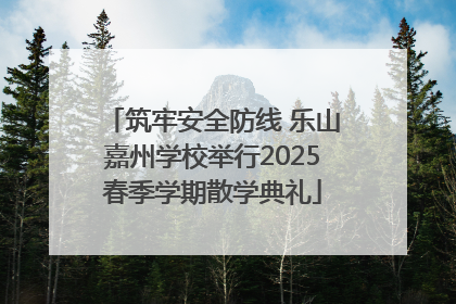 筑牢安全防线 乐山嘉州学校举行2025春季学期散学典礼