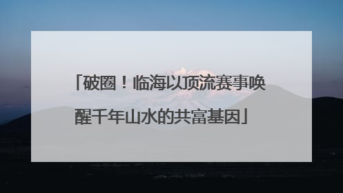 破圈！临海以顶流赛事唤醒千年山水的共富基因