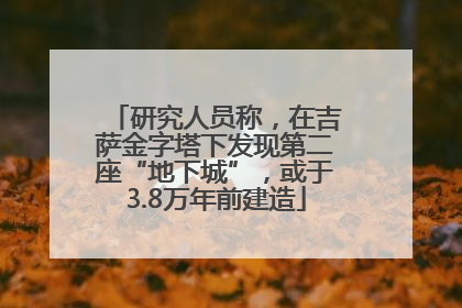 研究人员称，在吉萨金字塔下发现第二座“地下城”，或于3.8万年前建造