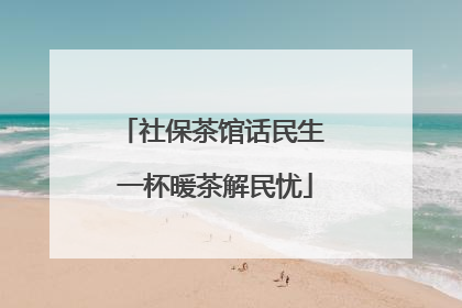 社保茶馆话民生 一杯暖茶解民忧