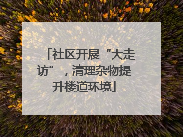 社区开展“大走访”，清理杂物提升楼道环境