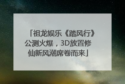 祖龙娱乐《踏风行》公测火爆，3D放置修仙新风潮席卷而来
