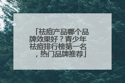 祛痘产品哪个品牌效果好？青少年祛痘排行榜第一名，热门品牌推荐