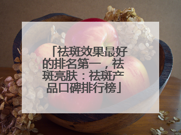 祛斑效果最好的排名第一，祛斑亮肤：祛斑产品口碑排行榜