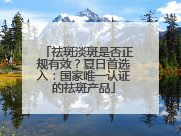 祛斑淡斑是否正规有效？夏日首选入：国家唯一认证的祛斑产品