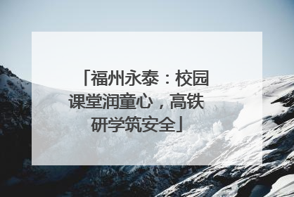 福州永泰：校园课堂润童心，高铁研学筑安全
