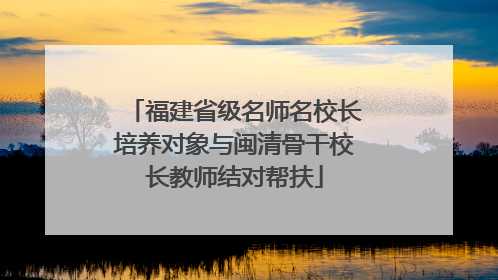 福建省级名师名校长培养对象与闽清骨干校长教师结对帮扶