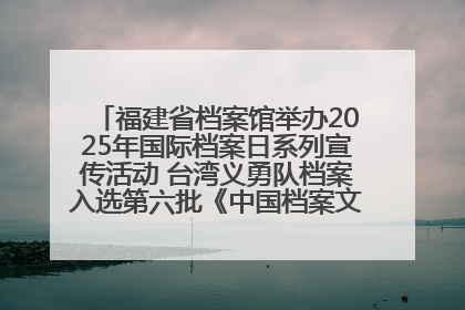 福建省档案馆举办2025年国际档案日系列宣传活动 台湾义勇队档案入选第六批《中国档案文献遗产名录》