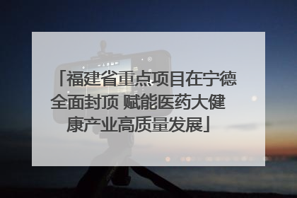 福建省重点项目在宁德全面封顶 赋能医药大健康产业高质量发展