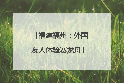 福建福州：外国友人体验赛龙舟