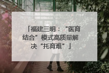 福建三明：“医育结合”模式高质量解决“托育难”
