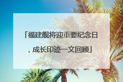 福建舰将迎重要纪念日，成长印迹一文回顾