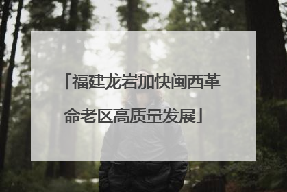 福建龙岩加快闽西革命老区高质量发展