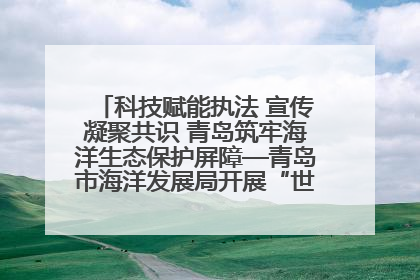 科技赋能执法 宣传凝聚共识 青岛筑牢海洋生态保护屏障—青岛市海洋发展局开展“世界海洋日”和“全国海洋宣传日”宣传活动