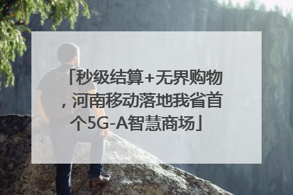 秒级结算+无界购物，河南移动落地我省首个5G-A智慧商场