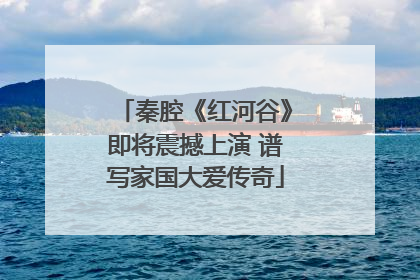 秦腔《红河谷》即将震撼上演 谱写家国大爱传奇
