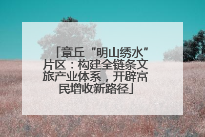 章丘“明山绣水”片区：构建全链条文旅产业体系，开辟富民增收新路径