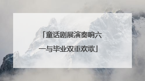 童话剧展演奏响六一与毕业双重欢歌