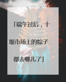 端午过后，十堰市场上的粽子都去哪儿了